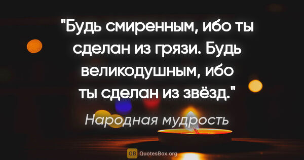 Народная мудрость цитата: "Будь смиренным, ибо ты сделан из грязи. Будь великодушным, ибо..."