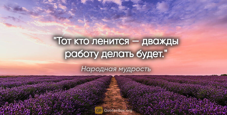 Народная мудрость цитата: "Тот кто ленится — дважды работу делать будет."