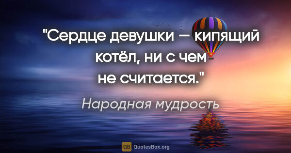 Народная мудрость цитата: "Сердце девушки — кипящий котёл, ни с чем не считается."