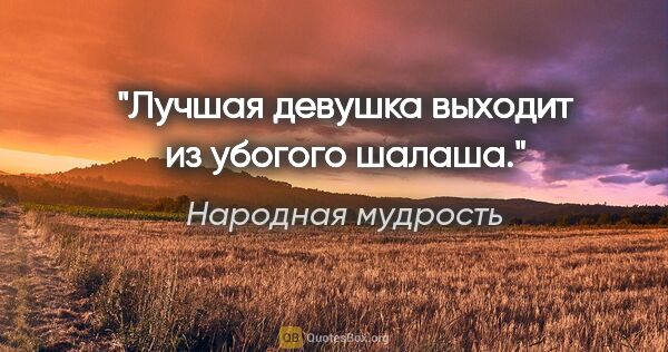 Народная мудрость цитата: "Лучшая девушка выходит из убогого шалаша."