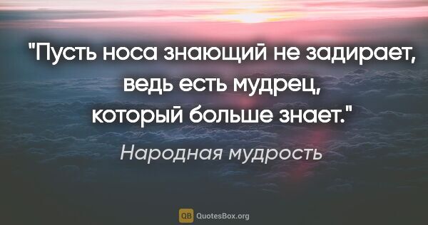 Народная мудрость цитата: "Пусть носа знающий не задирает, ведь есть мудрец, который..."