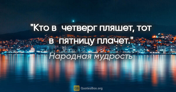 Народная мудрость цитата: "Кто в четверг пляшет, тот в пятницу плачет."