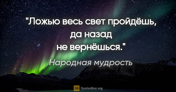 Народная мудрость цитата: "Ложью весь свет пройдёшь, да назад не вернёшься."