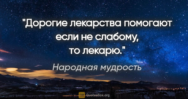 Народная мудрость цитата: "Дорогие лекарства помогают если не слабому, то лекарю."