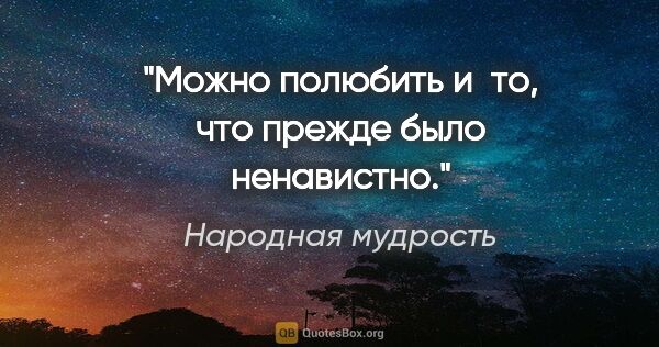 Народная мудрость цитата: "Можно полюбить и то, что прежде было ненавистно."