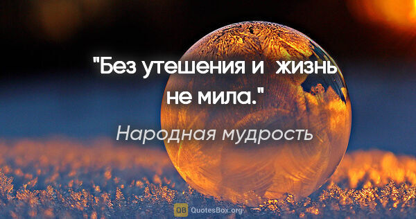 Народная мудрость цитата: "Без утешения и жизнь не мила."