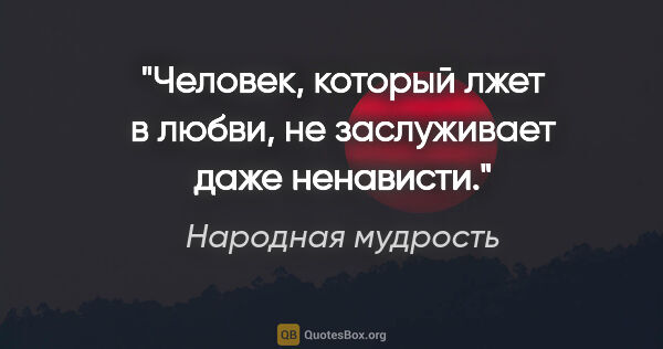 Народная мудрость цитата: "Человек, который лжет в любви, не заслуживает даже ненависти."