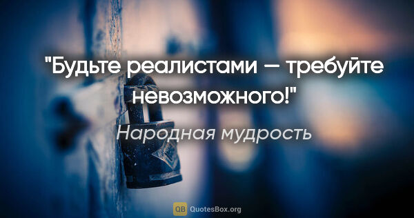 Народная мудрость цитата: "Будьте реалистами — требуйте невозможного!"