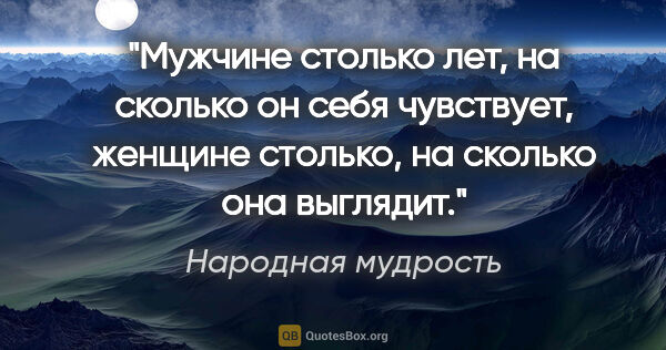 Народная мудрость цитата: "Мужчине столько лет, на сколько он себя чувствует, женщине..."