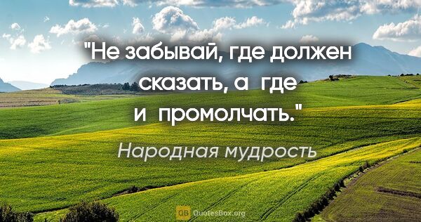 Народная мудрость цитата: "Не забывай, где должен сказать, а где и промолчать."