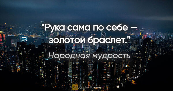 Народная мудрость цитата: "Рука сама по себе — золотой браслет."