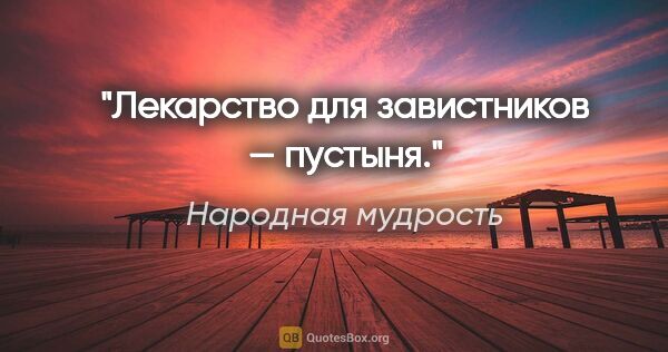 Народная мудрость цитата: "Лекарство для завистников — пустыня."