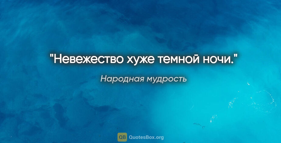 Народная мудрость цитата: "Невежество хуже темной ночи."