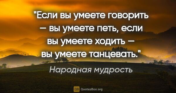 Народная мудрость цитата: "Если вы умеете говорить — вы умеете петь, если вы умеете..."