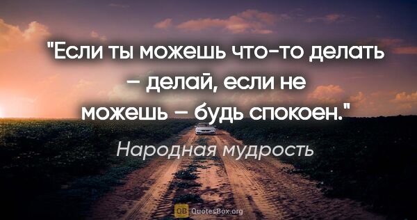 Народная мудрость цитата: "Если ты можешь что-то делать – делай, если не можешь – будь..."