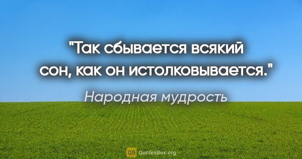 Народная мудрость цитата: "Так сбывается всякий сон, как он истолковывается."