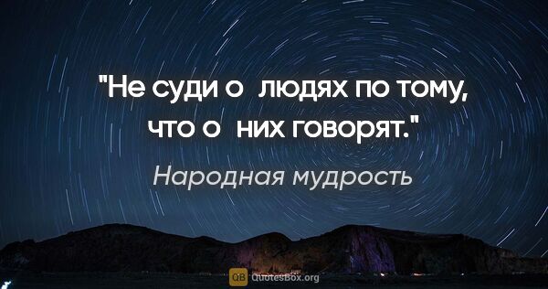 Народная мудрость цитата: "Не суди о людях по тому, что о них говорят."