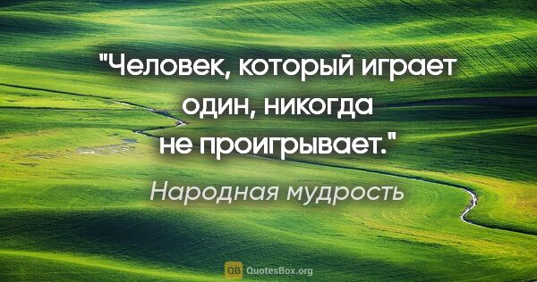 Народная мудрость цитата: "Человек, который играет один, никогда не проигрывает."