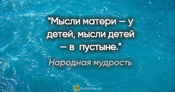 Народная мудрость цитата: "Мысли матери — у детей, мысли детей — в пустыне."