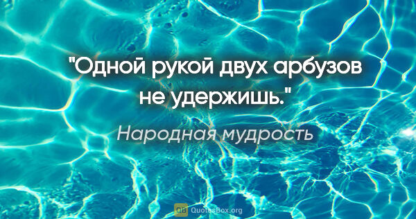 Народная мудрость цитата: "Одной рукой двух арбузов не удержишь."