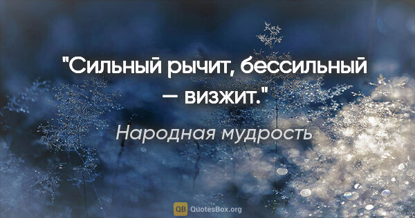 Народная мудрость цитата: "Сильный рычит, бессильный — визжит."