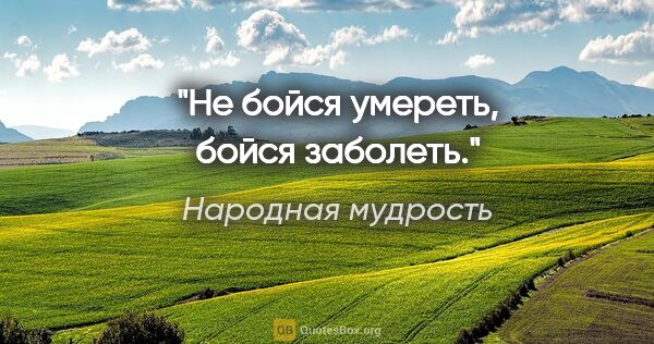 Народная мудрость цитата: "Не бойся умереть, бойся заболеть."