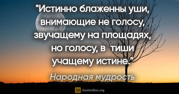 Народная мудрость цитата: "Истинно блаженны уши, внимающие не голосу, звучащему на..."