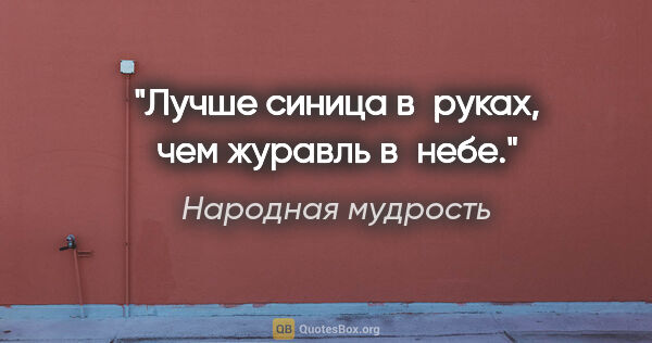 Народная мудрость цитата: "Лучше синица в руках, чем журавль в небе."