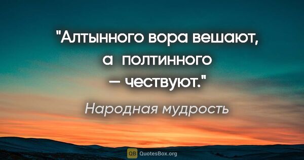 Народная мудрость цитата: "Алтынного вора вешают, а полтинного — чествуют."