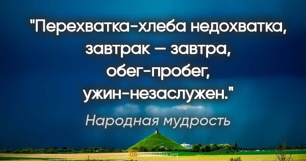 Народная мудрость цитата: "Перехватка-хлеба недохватка, завтрак — завтра, обег-пробег,..."