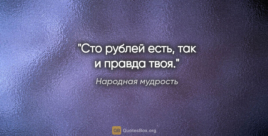 Народная мудрость цитата: "Сто рублей есть, так и правда твоя."