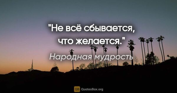 Народная мудрость цитата: "Не всё сбывается, что желается."