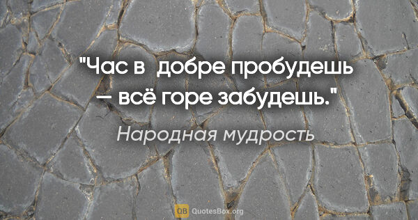 Народная мудрость цитата: "Час в добре пробудешь — всё горе забудешь."