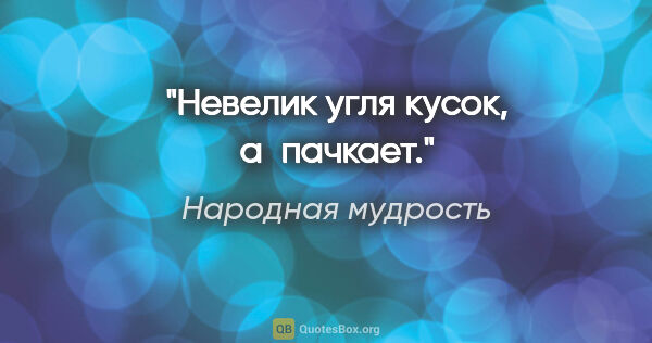 Народная мудрость цитата: "Невелик угля кусок, а пачкает."