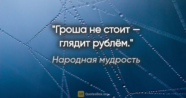 Народная мудрость цитата: "Гроша не стоит — глядит рублём."
