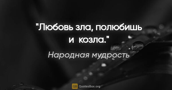 Народная мудрость цитата: "Любовь зла, полюбишь и козла."