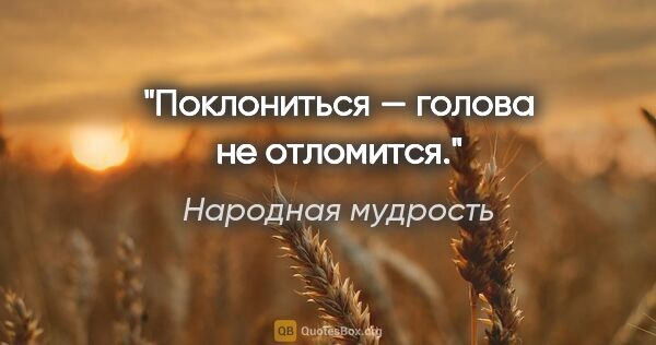 Народная мудрость цитата: "Поклониться — голова не отломится."