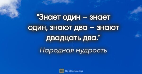 Народная мудрость цитата: "Знает один – знает один, знают два – знают двадцать два."