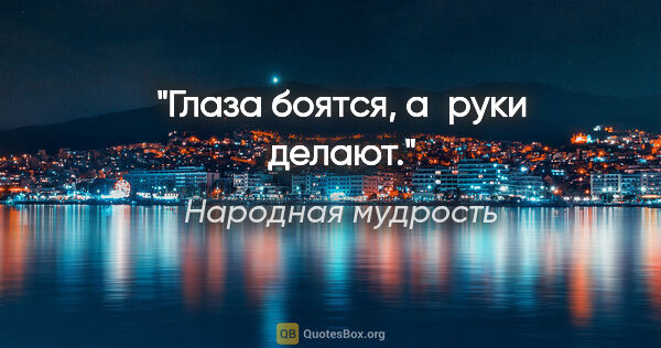 Народная мудрость цитата: "Глаза боятся, а руки делают."