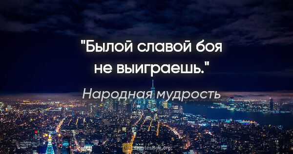 Народная мудрость цитата: "Былой славой боя не выиграешь."