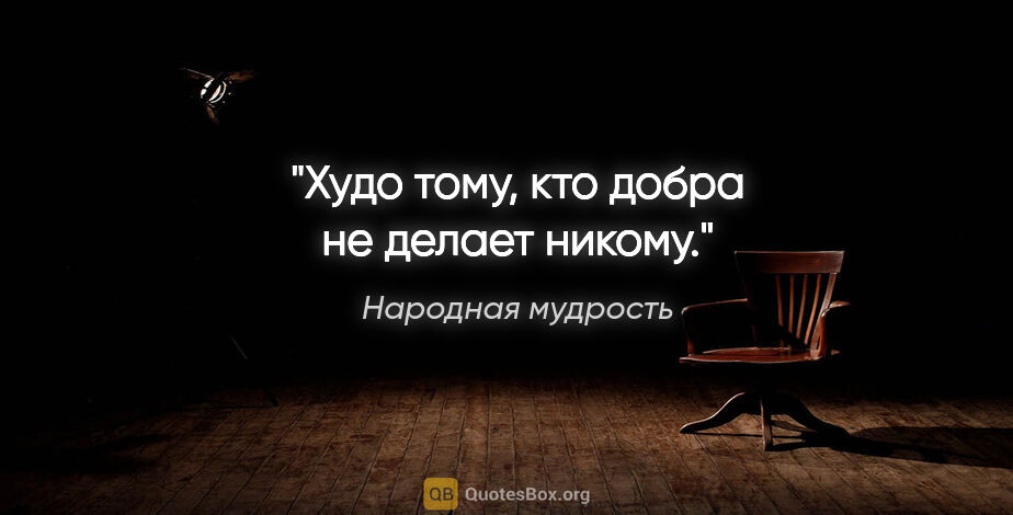 Народная мудрость цитата: "Худо тому, кто добра не делает никому."