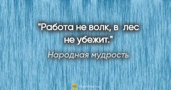 Народная мудрость цитата: "Работа не волк, в лес не убежит."