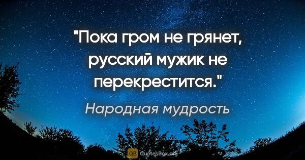 Народная мудрость цитата: "Пока гром не грянет, русский мужик не перекрестится."