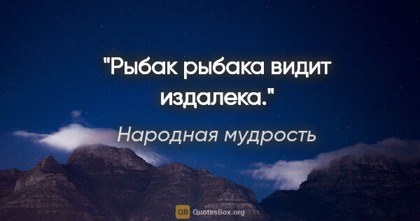Народная мудрость цитата: "Рыбак рыбака видит издалека."