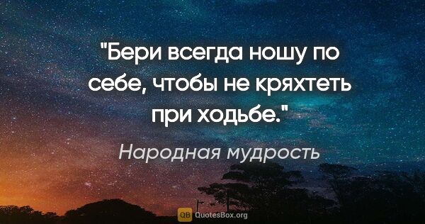 Народная мудрость цитата: "Бери всегда ношу по себе, чтобы не кряхтеть при ходьбе."