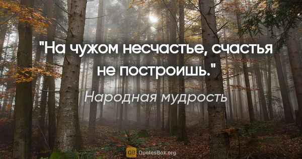 Народная мудрость цитата: "На чужом несчастье, счастья не построишь."