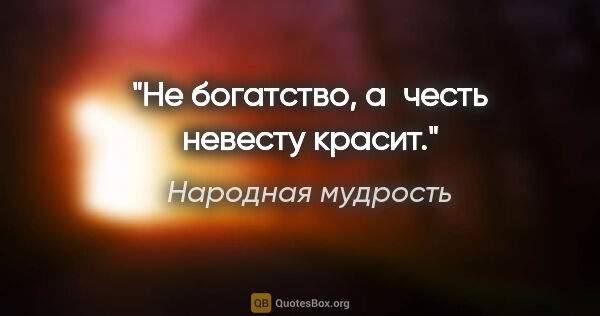 Народная мудрость цитата: "Не богатство, а честь невесту красит."