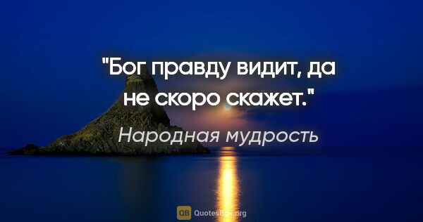 Народная мудрость цитата: "Бог правду видит, да не скоро скажет."