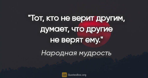 Народная мудрость цитата: "Тот, кто не верит другим, думает, что другие не верят ему."