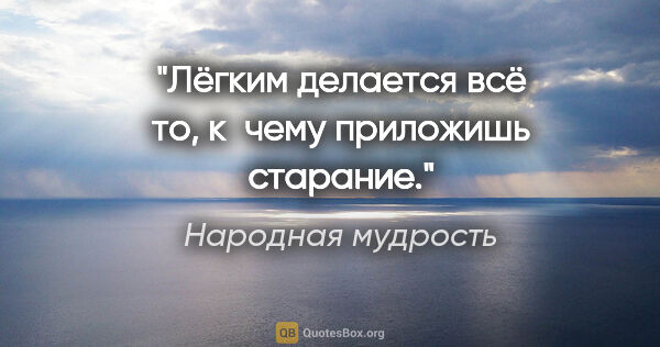 Народная мудрость цитата: "Лёгким делается всё то, к чему приложишь старание."